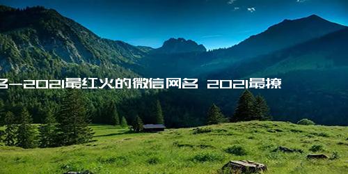 网名-2021最红火的微信网名 2021最撩人的微信网名